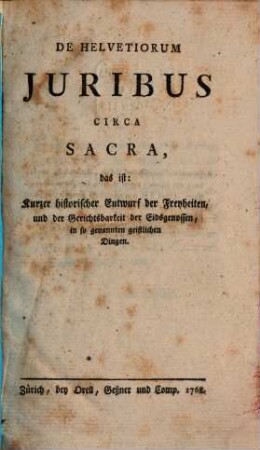 De Helvetiorum Juribus Circa Sacra, das ist: Kurzer historischer Entwurf der Freyheiten, und der Gerichtsbarkeit der Eidsgenossen, in so genannten geistlichen Dingen