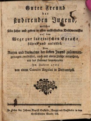 Guter Freund Der studierenden Jugend : welcher selbe sicher und getreu in allen aufstossenden Beschwernissen auf dem Wege zur lateinischen Sprache führet und anleitet