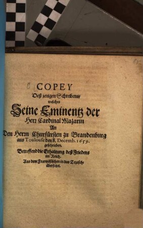 Copey Deß jenigen Schreibens, welches Seine Eminentz der Herr Cardinal Mazarin An Den Herrn Churfürsten zu Brandenburg aus Toulouse den 8. Decemb. 1659. geschrieben : Betreffend die Erhaltung deß Friedens im Reich. Aus dem Frantzösischen in das Teutsche übersetzet