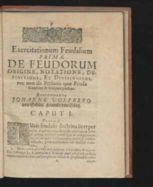 Exercitationum Feudalium Prima. De Feudorum Origine, Notatione, Definitione, Et Divisionibus, nec non de Personis quae Feuda Conferre & accipere possunt. Respondente Iohanne Volperto von Schlitz.