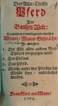 Das Aller-Edelste Pferd Der Gantzen Welt : Vermittelst eines anmuthigen und erbaulichen Winter-Monat-Gesprächs, In welchen 1. Der Esel allen andern Reit-Thieren vorgezogen wird. 2. Der Elefant. 3. Das Pferd. 4. Welche unter den Pferden die Edelste seyn, untersuchet werden