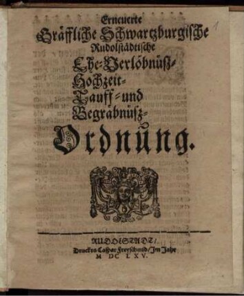 Erneuerte Gräffliche Schwartzburgische Rudolstädtische Ehe- Verlöbnüß- Hochzeit- Tauff- und Begräbnüß-Ordnung : [Wir Albrecht Anton/ der Vier Graffen des Reichs/ Graff zu Schwartzburg und Hohnstein ...] ; [So geschehen Rudolstadt den April. Anno 1665.]
