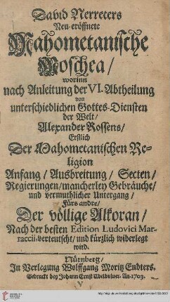 David Nerreters Neu eröffnete Mahometanische Moschea : worinn nach Anleitung der VI. Abtheilung von unterschiedlichen Gottes-Diensten der Welt, Alexander Rossens, Erstlich Der Mahometanischen Religion Anfang, Ausbreitung, Secten, Regierungen, mancherley Gebräuche, und vermuthlicher Untergang, Fürs andre Der völlige Alkoran, Nach der besten Edition Ludovici Marraccii, verteutscht und kürzlich wiederlegt wird