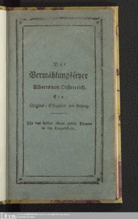 Die Vermählungsfeyer Alberts von Oesterreich : ein Original-Schauspiel mit Gesang in vier Aufzügen ; als Fortsetzung vom Lohne der Nachwelt ; die Musik ist von Franz Tayber