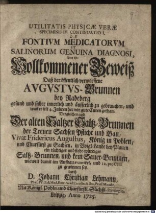 De Fontium Medicatorum Et Salinorum Genuina Diagnosi, Das ist: Vollkommener Beweiß Daß der öffentlich verworffene Augustus-Brunnen bey Radeberg gesund und sicher innerlich und äusserlich zu gebrauchen, und was er seit 4. Jahren her vor gute Curen gethan, Desgleichen auch Der alten Saltzer Saltz-Brunnen der Treuen Sachsen Pflicht und Bau, Vivat Fridericus Augustus, König in Pohlen, und Churfürst zu Sachsen, in Voigt-Lande bey Plauen ein tüchtiger und siede-würdiger Saltz-Brunnen, und kein Sauer-Brunnen, wie weit damit im Aufbau avanciret, und 12. pro Cent zu gewinnen sey