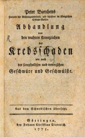 Peter Bierchens Doctors der Arztneygelahrtheit, und Assessors im Königlichen Collegio Medico Abhandlung von den wahren Kennzeichen der Krebsschaden wie auch der scrophulösen und venerischen Geschwüre und Geschwülste : Aus dem Schwedischen übersetzt [von Adolph Murray]