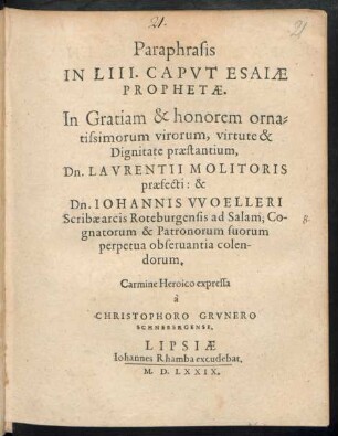 Paraphrasis || IN LIII. CAPVT ESAIAE || PROPHETAE.|| In Gratiam ... || Dn. LAVRENTII MOLITORIS || praefecti: & || Dn. IOHANNIS VVOELLERI || Scribae arcis Roteburgensis ad Salam, Co-||gnatorum & Patronorum suorum || ... colen-||dorum.|| Carmine Heroico expressa || à || CHRISTOPHORO GRVNERO || SCHNEBERGENSE.||