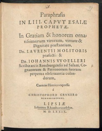 Paraphrasis || IN LIII. CAPVT ESAIAE || PROPHETAE.|| In Gratiam ... || Dn. LAVRENTII MOLITORIS || praefecti: & || Dn. IOHANNIS VVOELLERI || Scribae arcis Roteburgensis ad Salam, Co-||gnatorum & Patronorum suorum || ... colen-||dorum.|| Carmine Heroico expressa || à || CHRISTOPHORO GRVNERO || SCHNEBERGENSE.||