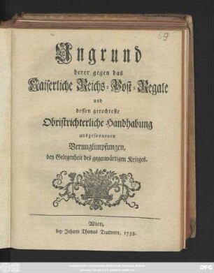 Ungrund deren gegen das Kaiserliche Reichs-Post-Regale und dessen gerechteste Obristrichterliche Handhabung ausgesonnenen Verunglimpfungen, bey Gelegenheit des gegenwärtigen Krieges