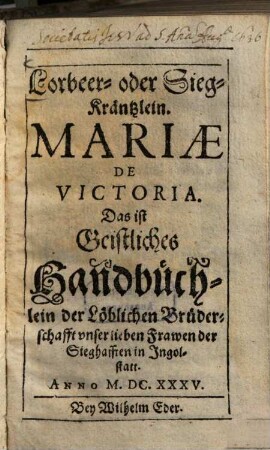 Lorbeer- oder Sieg-Kräntzlein. Mariae de Victoria : Das ist Geistliches Handbüchlein der Löblichen Brüderschafft vnser lieben Frawen der Sieghafften in Ingolstatt