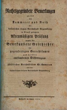 Rechtsgegründete Bemerkungen zu der von Kammerer und Rath der kaiserlichen freyen Reichsstadt Regensburg in Druck gelegten Aktenmäßigen Prüfung gegen die Beurkundete Geschichte der gegenseitigen Gerechtsamen und darüber entstandenen Differenzien des fürstlichen Reichsstiftes St. Emmeram und der kaiserlichen freyen Reichsstadt Regensburg