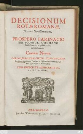 Decisionum Rotae Romanae, Noviter Novissimarum, a Prospero Farinacio Iurisconsulto Romano Collectarum, ac publici nunc iuris factarum Centuriae Novem : Varias Iuris Tum Civilis, Tum Canonici, Decisiones, Quaestiones, Cautiones ac Observationes continentes ab Anno 1572. usque ad Annum 1610. ; Cum Indice Et Summariis Locupletissimis