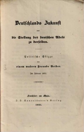 Deutschlands Zukunft und die Stellung des deutschen Adels zu derselben : Politische Skizze von einem wahren Freunde Beider. Im. Febr.1851