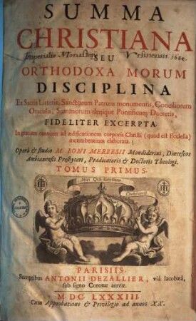 Summa christiana seu orthodoxa morum disciplina : ex sacris litteris, sanctorum patrum monumentis, conciliorum oraculis, summorum denique pontificum decretis, fideliter excerpta ; In gratiam omnium ad aedificationem corporis Christi (quod est ecclesia) incumbentium elaborata ..., 1