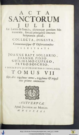 Julius. Tomus VII: Quo dies vicesimus nonus, trigesimus & trigesimus primus continentur: Acta Sanctorvm: Quotquot toto orbe coluntur, vel a catholicis scriptoribus celebrantur, quae ex Latinis & Græcis, aliarumque gentium antiquis monumentis collegit, digessit, notis illustravit Ioannes Bollandus, Societatis Iesu theologus, servata primigenia scriptorum phrasi, operam et studium contulit Godefridus Henschenius eiusdem societ. theologus ...