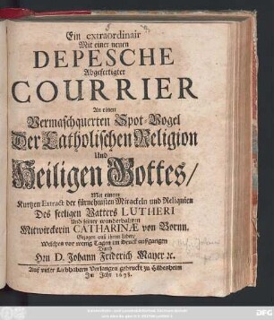 Ein extraordinair Mit einer neuen Depesche Abgefertigter Courrier An einen Vermaschquerten Spot-Vogel Der Catholischen Religion Und Heiligen Gottes : Mit einem Kurtzen Extract der fürnehmsten Mirackeln und Reliquien Des seeligen Vatters Lutheri Und seiner wunderbahren Mitwirckerin Catharinae von Bornn. Gezogen auß ihrem Leben/ Welches vor wenig Tagen im Druck außgangen Durch Hrn D. Johann Friderich Mayer [et]c.