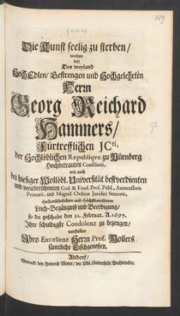 Die Kunst seelig zu sterben/ wolten bey Des ... Herrn Georg Reichard Hammers/ Fürtrefflichen ICti, der Hochlöblichen Republique zu Nürnberg Hochbetrauten Consiliarii, wie auch bei hiesiger Wollöbl. Universität bestverdienten und weitberühmten Cod. & Feud. Prof. Publ., Antecessoris Primarii, und Magnif. Ordinis Iuridici Senioris, Hochansehnlichem und Höchstbetrübtem Leich-Begängniß und Beerdigung/ so da geschahe den 21. Februar. A. 1697. Ihre schuldigste Condolenz zu bezeugen/ vorstellen