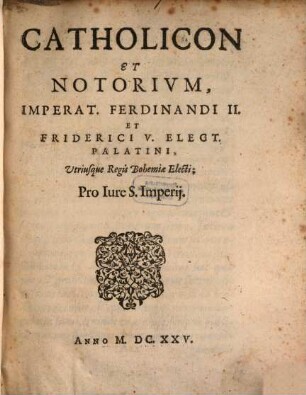 Catholicon Et Notorivm, Imperat. Ferdinandi II. Et Friderici V. Elect. Palatini, Utriusque Regis Bohemiae Electi; Pro Iure S. Imperij