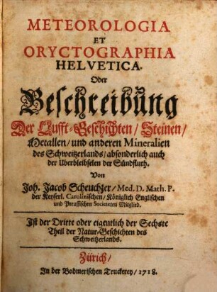 Helvetiae historia naturalis oder Natur-Historie des Schweitzerlandes, 3. Meteorologia Et Oryctographia Helvetica. Oder Beschreibung Der Lufft-Geschichten, Steinen, Metallen, und anderen Mineralien des Schweitzerlands, absonderlich auch der Uberbleibselen der Sündfluth