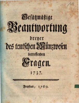 Gesätzmäßige Beantwortung dreyer des teutschen Münzwesen betreffenden Fragen : 1737