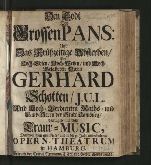 Den Todt Des Grossen Pans: Und Das Frühzeitige Absterben/ Des ... Herrn Gerhard Schotten/ J.U.L Und ... Raths- und Land-Herrn der Stadt Hamburg/ Beklagete mit dieser Traur-Music, Das von Ihm gestifftete/ und in die 30. Jahre unterhaltene Opern-Theatrum in Hamburg