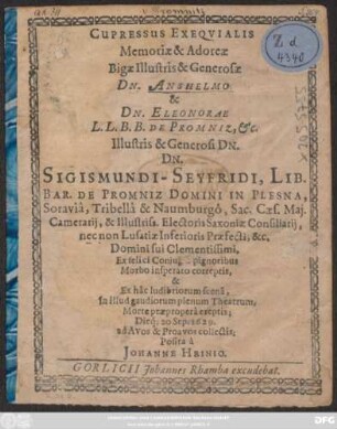 Cupressus Exequialis Memoriae & Adoreae Bigae Illustris & Generosae Dn. Anshelmo & Dn. Eleonorae L.L.B.B. De Promniz, &c. ... Dn. Sigismundi-Seyfridi, Lib. Bar. De Promniz Domini In Plesna ... Domini sui Clementissimi, Ex felici Coniugio pignoribus Morbo insperato correptis, & Ex hac ludibriorum scena; In illud gaudiorum plenum Theatrum, Morte praepropera ereptis; Dieq[ue] 20 Sep. 1629. ad Avos & Proavos collectis