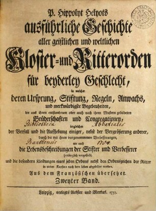 P. Hippolyt Helyots ausführliche Geschichte aller geistlichen und weltlichen Kloster- und Ritterorden für beyderley Geschlecht : in welcher deren Ursprung, Stiftung, Regeln, Anwachs und merkwürdigste Begebenheiten ... hinlänglich vorgestellt ... werden; aus dem Französischen übersetzt, 2