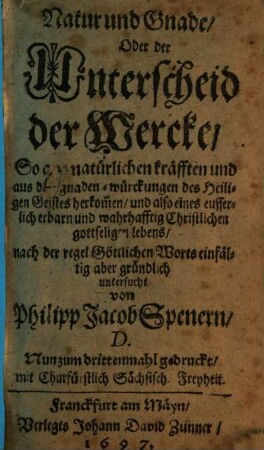 Natur und Gnade, oder der Unterschied der Wercke, so aus natürlichen kräfften und aus den gnaden- würckungen des Heiligen Geistes herkommen, und also eines eußerlich erbarn und wahrhafftig Christlichen gottseligen lebens, nach der regel Göttlichen Worts einfältig aber gründlich untersucht