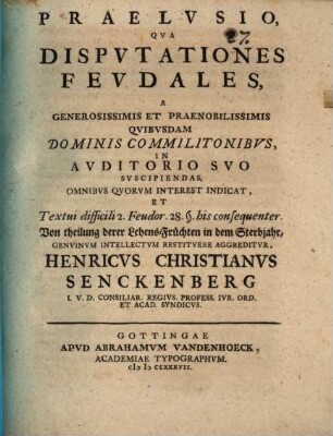 Praelusio qua disputationes feudales ... indicat, et textui difficili 2. Feudor. 28 § his consequenter, Von Theilung derer Lehens-Früchten in dem Sterbjahr, genuinum intellectum restituere aggreditur Henricus Christianus Senckenberg ...
