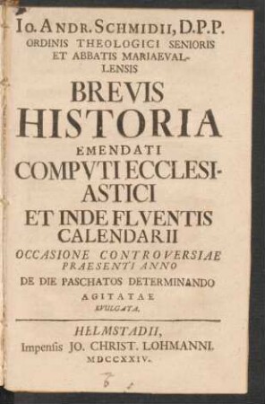 Jo. Andr. Schmidii, D.P.P. Ordinis Theologici Senioris Et Abbatis Mariaevallensis Brevis Historia Emendati Computi Ecclesiastici Et Inde Fluentis Calendarii : Occasione Controversiae Praesenti Anno De Die Paschatos Determinando Agitatae Evulgata