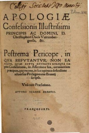 Apologiae Confessionis Illustriss. Principis Ac Domini, d. Christophori Ducis Vuirtenbergensis, &c. ... Perikopē Protē [- Postrema Pericope], Postrema Pericope. in Qva Refvtantvr, Non Ea Solvm, Qvae Sotvs Adversvs Reliqva Capita Confessionis, in Assertione sua, uerumetiam praecipua, quae recens, in sua opinata defensione aduersus Prolegomena Brentij scripsit. : Vna cvm Praefatione
