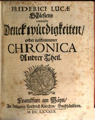 Schlesiens curiose Denckwürdigkeiten, oder vollkommene Chronica Von Ober- und Nieder-Schlesien : welche in Sieben Haupt-Theilen vorstellet Alle Fürstenthümer und Herrschafften, mit ihren ... Landes-Fürsten ... Geschlechtern ... Wappen ...