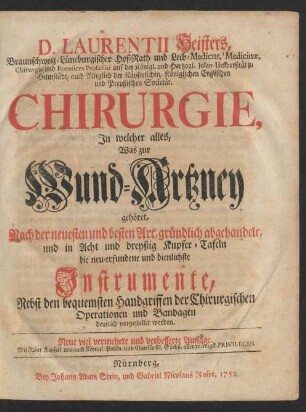 D. Laurentii Heisters, Braunschweig-Lüneburgischer Hof-Rath und Leib- Medicus, ... Chirurgie, In welcher alles, Was zur Wund-Artzney gehöret, Nach der neuesten und besten Art, gründlich abgehandelt, und in Acht und dreyßig Kupfer-Tafeln die neu-erfundene und dienlichste Instrumente, Nebst den bequemsten Handgriffen der Chirurgischen Operationen und Bandagen deutlich vorgestellet werden