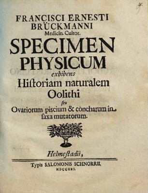 Francisci Ernesti Brückmanni ... Specimen Physicum exhibens Historiam naturalem Oolithi seu Ovariorum piscium & concharum in saxa mutatorum
