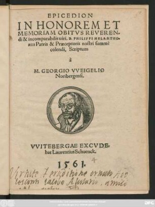 EPICEDION || IN HONOREM ET || MEMORIAM OBITVS REVEREN=||di & incomparabilis uiri, D. PHILIPPI MELANTHO=||NIS Patris & Praeceptoris nostri summè || colendi, Scriptum || à || M. GEORGIO VVEIGELIO || Noribergensi.||