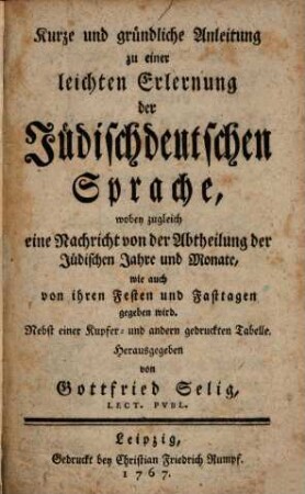 Kurze und gründliche Anleitung zu einer leichten Erlernung der Jüdischdeutschen Sprache : wobey zugleich eine Nachricht von der Abtheilung der Jüdischen Jahre und Monate, wie auch von ihren Festen und Fasttagen gegeben wird ; Nebst einigen Kupfer- und andern gedruckten Tabellen