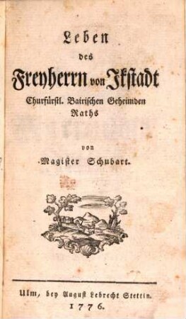 Leben des Freyherrn von Ikstadt Churfürstl. Baierischen Geheimden Raths