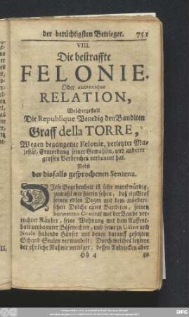 VIII. Die betraffte Felonie. Oder autentique Relation, Welchergestalt Die Republique Venedig des Banditen Graff della Torre, Wegen begangener Felonie, verletzter Majestät, Ermordung seiner Gemahlin, und anderer grossen Verbrechen verbannet hat. Nebst der disfalls gesprochenen Sentenz.