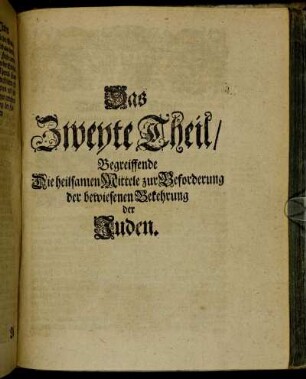 Das Zweyte Theil/ Begreiffende Die heilsamen Mittele zur Beforderung der bewiesenen Bekehrung der Juden.