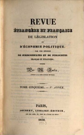 Revue étrangère et française de législation, de jurisprudence et d'économie politique : par une réunion de jurisconsultes et de publicistes français et étrangers ; publ. par M. Foelix. 5. 1837/38 (1838)