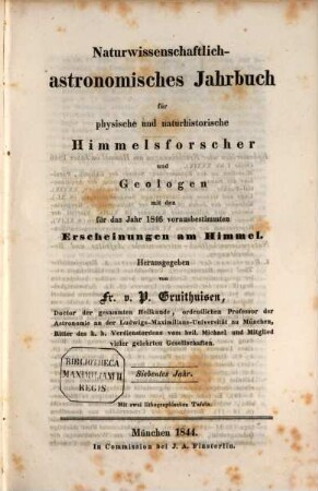Naturwissenschaftlich-astronomisches Jahrbuch für physische und naturhistorische Himmelsforscher und Geologen : mit d. für d. Jahr ... vorausbestimmten Erscheinungen am Himmel. 7. 1846