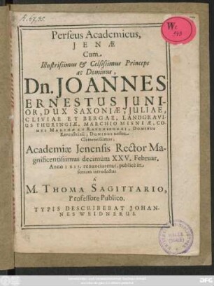 Perseus Academicus, Ienae Cum Illustrissimus & Celsissimus Princeps ac Dominus, Dn. Joannes Ernestus Iunior, Dux Saxoniae, Iuliae, Cliviae Et Bergae, Landgravius Thuringiae, Marchio Misniae, Comes Marchae Et Ravensburgi, Dominus Ravensteinii, Dominus noster Clementissimus, Academiae Ienensis Rector Magnificentissimus decimum XXV. Februar. Anno 1613. renunciaretur, publice in scenam introductus A M. Thoma Sagittario, Professore Publico