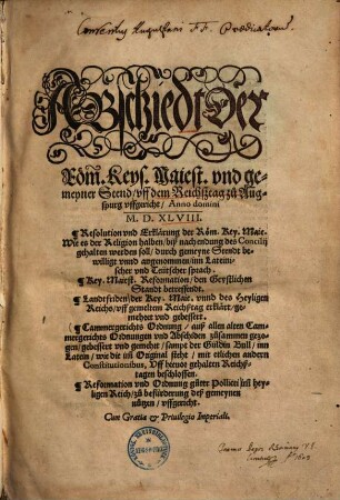Abschiedt der Röm. Keys. Maiest. und gemeyner Stend uff dem Reichßtag zu Augspurg uffgericht Anno Domini M.D.XLVIII. : Resolution und Erklerung d. Röm. Key. Maie. wie es der Religion halben biß nach Endung des Conciliij gehalten werden soll, durch gemeyne Stend bewilligt und angenommen, inn lateinischer und Teütscher Sprach ...