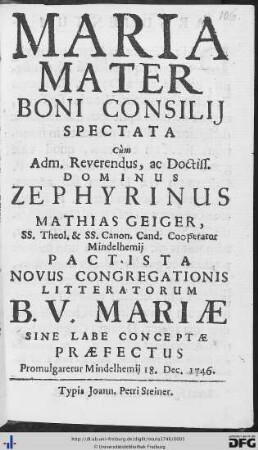 Maria Mater Boni Consilij : Spectata Cùm Adm. Reverendus, ac Doctiss. Dominus Zephyrinus Mathias Geiger, SS. Theol. & SS. Canon. Cand. Cooperator Mindelhemij Pactista Novus Congregationis Litteratorum B. V. Mariae Sine Labe Conceptae Praefectus Promulgaretur Mindelhemij 18. Dec. 1746