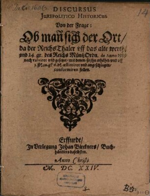 Discursus iure politico-historicus von der Frage Ob man sich der Ort, da der Reichs Thaler uff das alte Werth, und 24 gr. des Reichs Müntz-Ordn de anno 1559 nach valiret und gesetzt, mit denen so ihn erhöhet, und uff 1 fl. 10 gr. 6 pf. aestimiret und angeschlagen conformiren sollen
