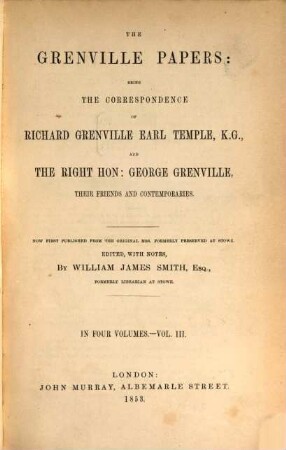 The Grenville Papers: being the correspondence of Richard Grenville Earl Temple, K.G. and George Grenville, their friends and contemporaries : Edited, with notes, by William James Smith, Esq., formerly librarian at Stowe. Vol. 3.