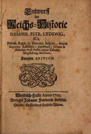 Entwurff der Reichs-Historie Johann. Petr. Ludewig. ICt. Poruss. Regis in Heroico Iudicio, eoque Supremo Adsessoris; Consiliarii; Iurium & Historiar. Prof. Ordin. atque Tabular. Magdeburg. Archiotae