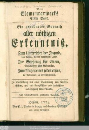 Bd. 1: Des Elementarwerks ... Band : Ein geordneter Vorrath aller nöthigen Erkenntniß ; Zum Unterrichte der Jugend, von Anfang, bis ins academische Alter, Zur Belehrung der Eltern, Schullehrer und Hofmeister, Zum Nutzen eines jeden Lesers, die Erkenntniß zu vervollkommnen ; In Verbindung mit einer Sammlung von Kupferstichen, und mit französischer und lateinischer Uebersetzung dieses Werks