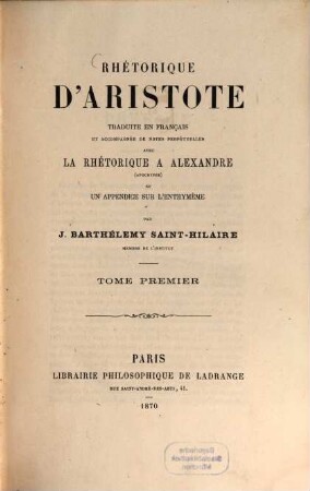 Rhétorique d'Aristote traduite en français et accompagnée de notes perpétuelles avec la rhétorique à Alexandre (apocryphe) et un appendice sur l'enthymème par J. Barthélemy Saint-Hilaire, 1