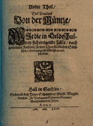 Ein kurtzer Tractat Von der Müntze, 2. ... Theil, Des Tractats Von der Müntze : Wie die in Geldtschulden sich ereigende Fälle, nach gemeinen Rechten, so wol Churfürstlicher Sächsischer Ordenung vffs billichste zu entscheiden